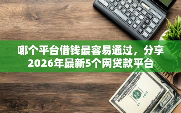哪个平台借钱最容易通过，分享2026年最新5个网贷款平台