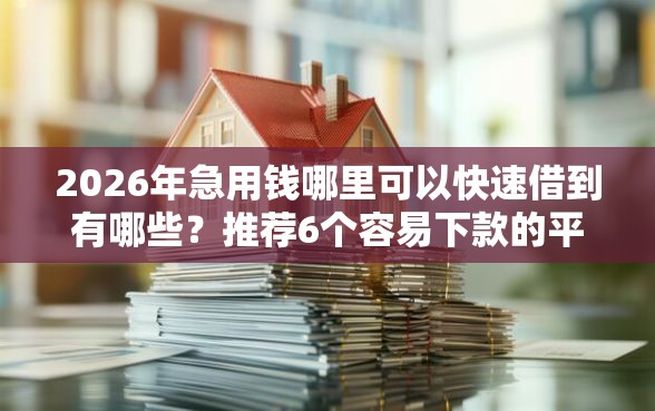 2026年急用钱哪里可以快速借到有哪些？推荐6个容易下款的平台