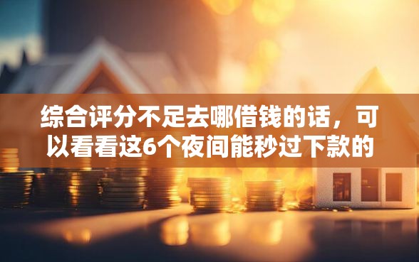综合评分不足去哪借钱的话，可以看看这6个夜间能秒过下款的口子