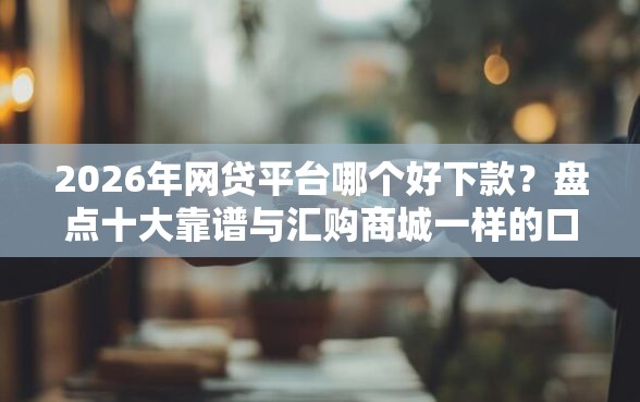 2026年网贷平台哪个好下款？盘点十大靠谱与汇购商城一样的口子