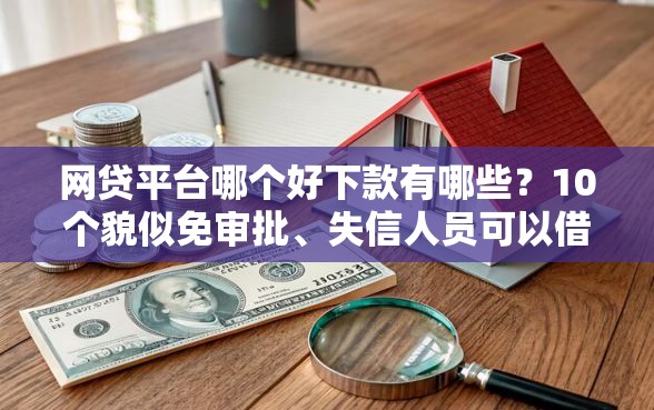 网贷平台哪个好下款有哪些？10个貌似免审批、失信人员可以借钱的网贷平台合集