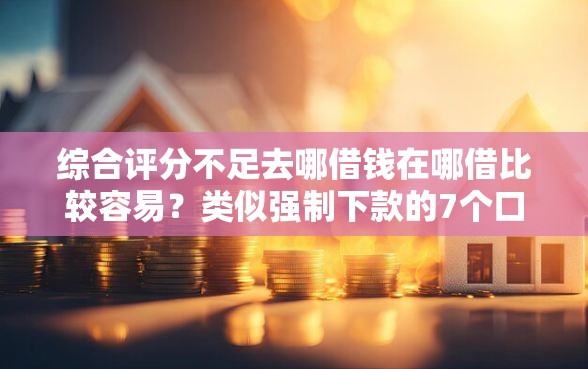 综合评分不足去哪借钱在哪借比较容易？类似强制下款的7个口子参考