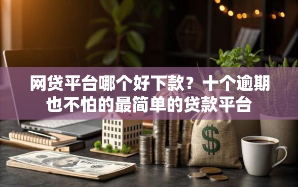 网贷平台哪个好下款？十个逾期也不怕的最简单的贷款平台