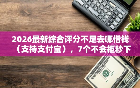 2026最新综合评分不足去哪借钱（支持支付宝），7个不会拒秒下款的高炮口子无私分享