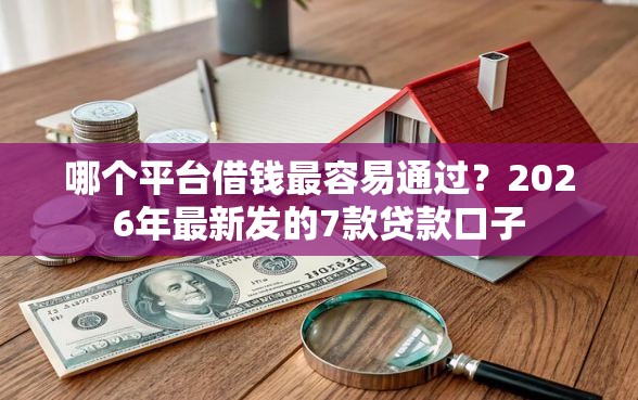 哪个平台借钱最容易通过？2026年最新发的7款贷款口子