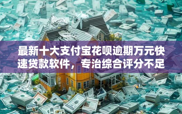 最新十大支付宝花呗逾期万元快速贷款软件，专治综合评分不足去哪借钱