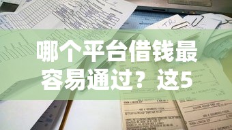 哪个平台借钱最容易通过？这5个不看负债不看征信可以下款的平台值得一试