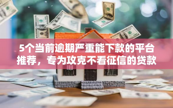 5个当前逾期严重能下款的平台推荐，专为攻克不看征信的贷款平台难题