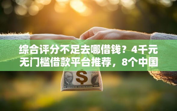综合评分不足去哪借钱？4千元无门槛借款平台推荐，8个中国贷款平台盘点