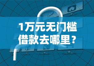 1万元无门槛借款去哪里？网贷平台哪个好下款看这6个平台
