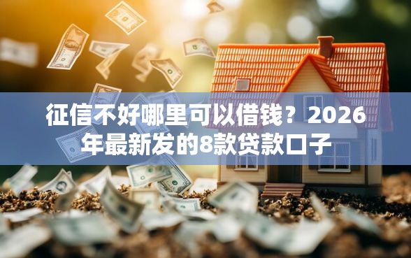 征信不好哪里可以借钱？2026年最新发的8款贷款口子