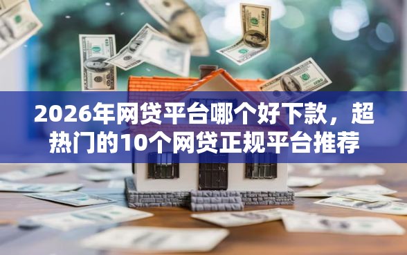2026年网贷平台哪个好下款，超热门的10个网贷正规平台推荐