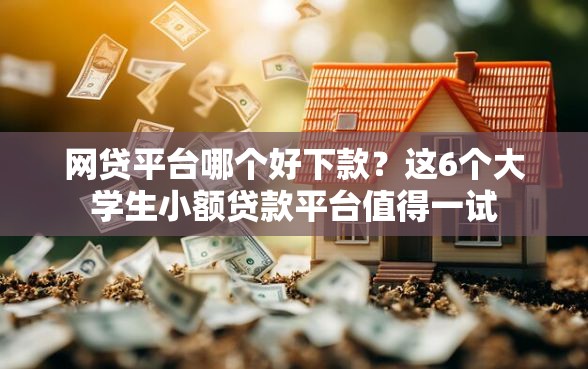 网贷平台哪个好下款？这6个大学生小额贷款平台值得一试