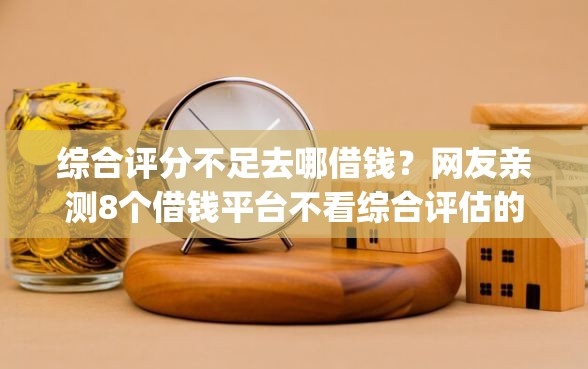 综合评分不足去哪借钱？网友亲测8个借钱平台不看综合评估的app盘点