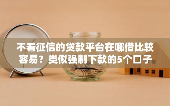 不看征信的贷款平台在哪借比较容易？类似强制下款的5个口子参考