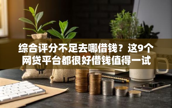 综合评分不足去哪借钱？这9个网贷平台都很好借钱值得一试