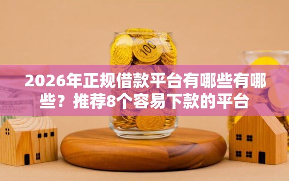 2026年正规借款平台有哪些有哪些？推荐8个容易下款的平台