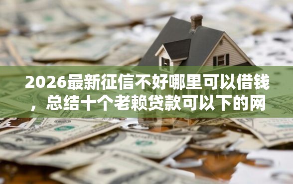 2026最新征信不好哪里可以借钱，总结十个老赖贷款可以下的网贷口子！