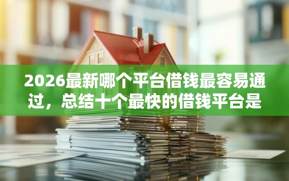 2026最新哪个平台借钱最容易通过，总结十个最快的借钱平台是什么！