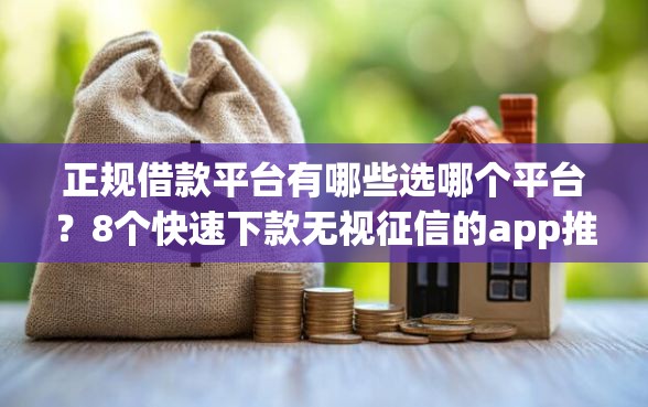 正规借款平台有哪些选哪个平台？8个快速下款无视征信的app推荐