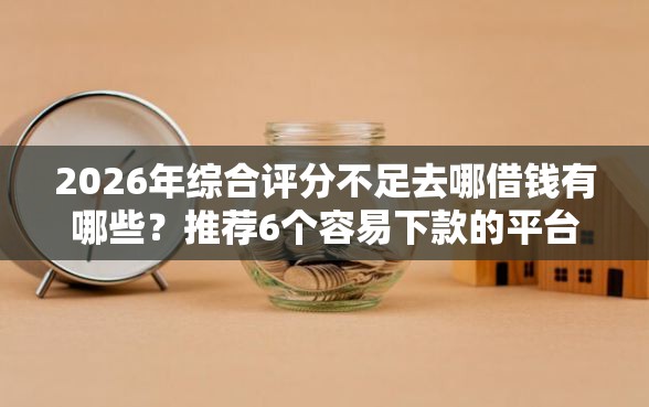 2026年综合评分不足去哪借钱有哪些？推荐6个容易下款的平台