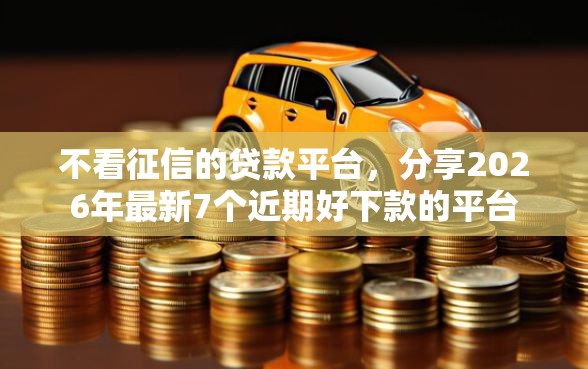 不看征信的贷款平台，分享2026年最新7个近期好下款的平台