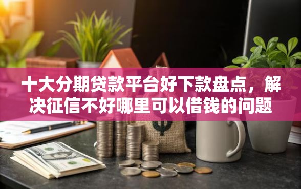 十大分期贷款平台好下款盘点，解决征信不好哪里可以借钱的问题