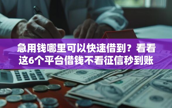 急用钱哪里可以快速借到？看看这6个平台借钱不看征信秒到账怎么样