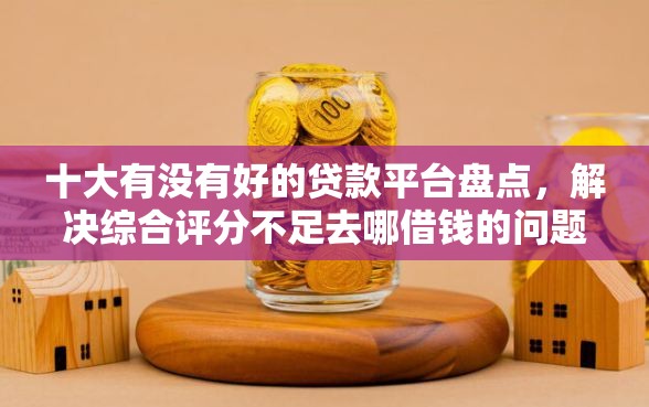 十大有没有好的贷款平台盘点，解决综合评分不足去哪借钱的问题