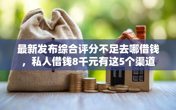 最新发布综合评分不足去哪借钱，私人借钱8千元有这5个渠道