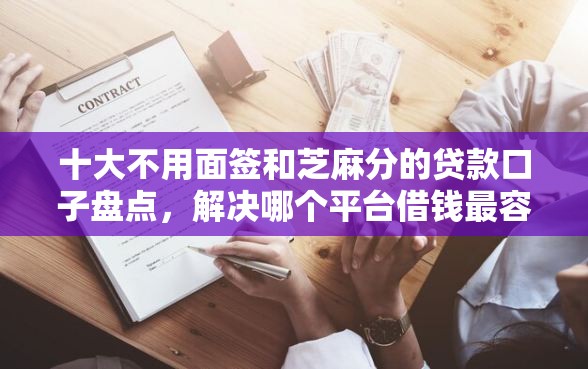 十大不用面签和芝麻分的贷款口子盘点,解决哪个平台借钱最容易通过的问题 十大不用面签和芝麻分的贷款口子盘点,解决哪个平台借钱最容易通过的问题