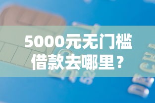 5000元无门槛借款去哪里?正规借款平台有哪些看这7个平台 5000元无门槛借款去哪里?正规借款平台有哪些看这7个平台