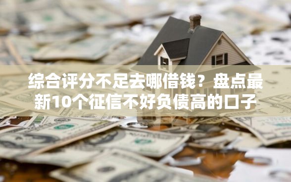 综合评分不足去哪借钱?盘点最新10个征信不好负债高的口子 综合评分不足去哪借钱?盘点最新10个征信不好负债高的口子