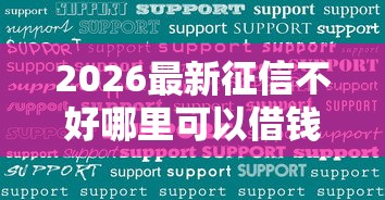 2026最新征信不好哪里可以借钱（支持微信），7个比较靠谱的借钱口子无私分享