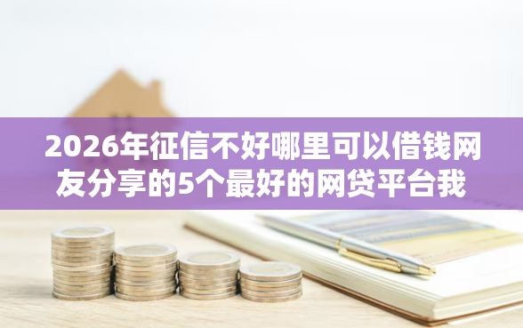 2026年征信不好哪里可以借钱网友分享的5个最好的网贷平台我觉得不错！