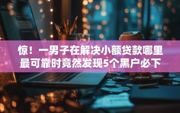 惊!一男子在解决小额贷款哪里最可靠时竟然发现5个黑户必下款的口子贴吧推荐,事后分享了出来 惊!一男子在解决小额贷款哪里最可靠时竟然发现5个黑户必下款的口子贴吧推荐,事后分享了出来