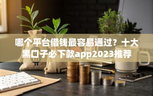 哪个平台借钱最容易通过？十大黑口子必下款app2023推荐