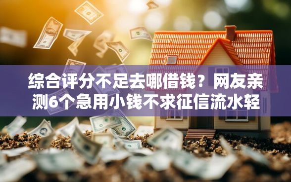 综合评分不足去哪借钱？网友亲测6个急用小钱不求征信流水轻松贷的平台盘点