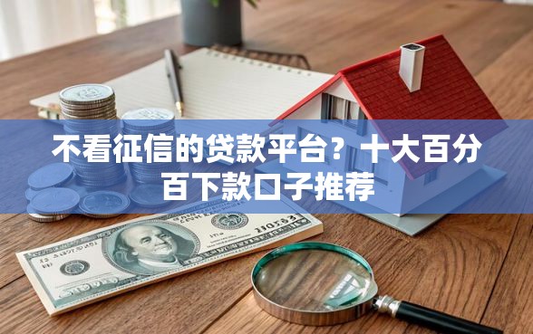 不看征信的贷款平台？十大百分百下款口子推荐