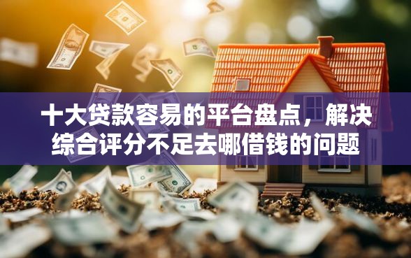 十大贷款容易的平台盘点，解决综合评分不足去哪借钱的问题