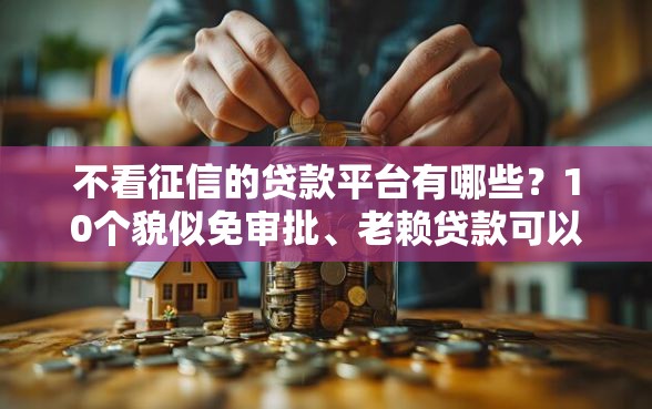 不看征信的贷款平台有哪些？10个貌似免审批、老赖贷款可以下的网贷口子合集