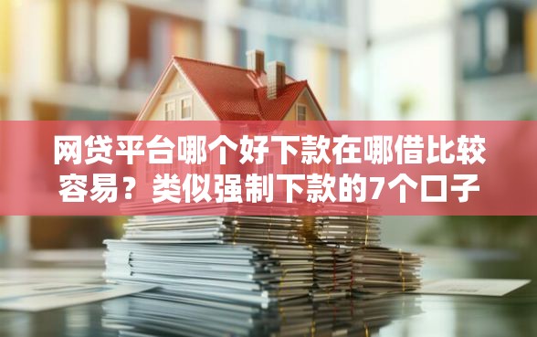 网贷平台哪个好下款在哪借比较容易？类似强制下款的7个口子参考