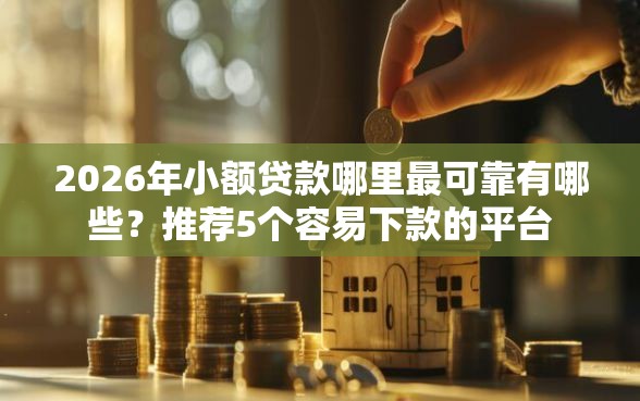 2026年小额贷款哪里最可靠有哪些？推荐5个容易下款的平台