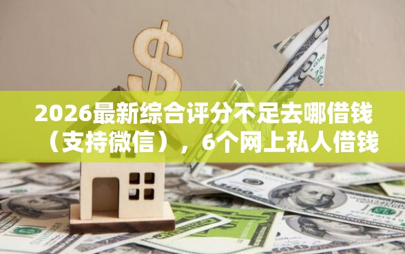 2026最新综合评分不足去哪借钱（支持微信），6个网上私人借钱平台无私分享