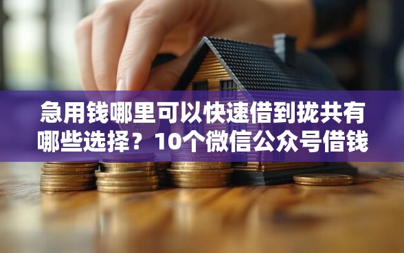 急用钱哪里可以快速借到拢共有哪些选择？10个微信公众号借钱平台详解