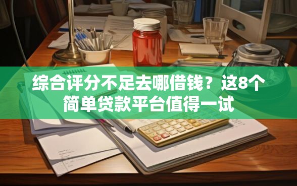 综合评分不足去哪借钱？这8个简单贷款平台值得一试