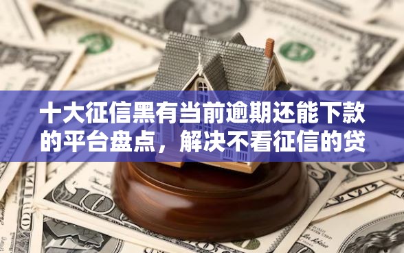 十大征信黑有当前逾期还能下款的平台盘点，解决不看征信的贷款平台的问题