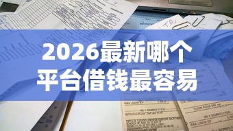 2026最新哪个平台借钱最容易通过，总结十个平台借钱不看征信不看逾期,不看欠款！
