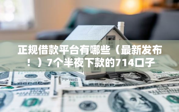 正规借款平台有哪些（最新发布！）7个半夜下款的714口子