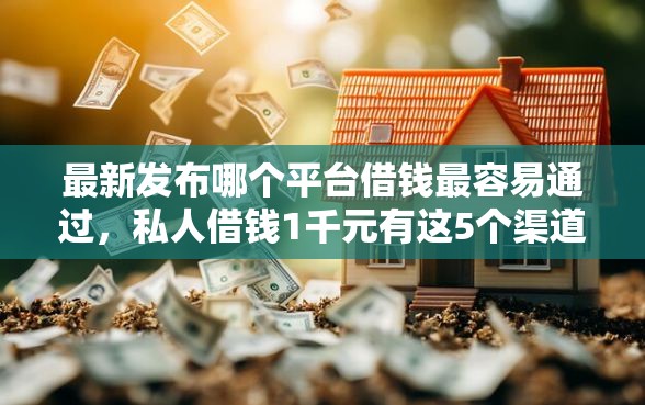 最新发布哪个平台借钱最容易通过，私人借钱1千元有这5个渠道